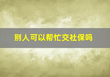 别人可以帮忙交社保吗