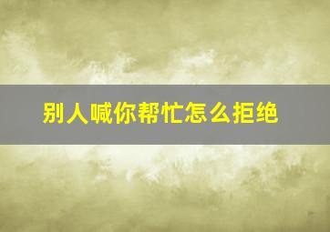 别人喊你帮忙怎么拒绝