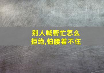 别人喊帮忙怎么拒绝,怕腰着不住