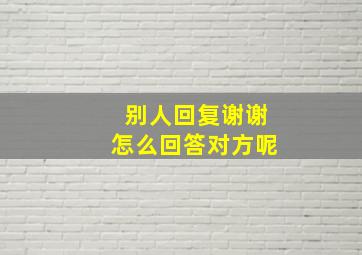 别人回复谢谢怎么回答对方呢