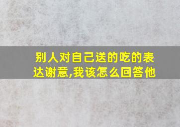 别人对自己送的吃的表达谢意,我该怎么回答他