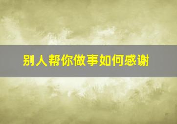 别人帮你做事如何感谢