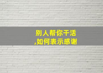 别人帮你干活,如何表示感谢