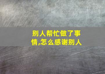 别人帮忙做了事情,怎么感谢别人