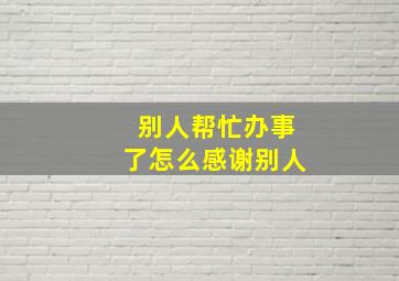 别人帮忙办事了怎么感谢别人