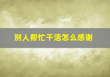 别人帮忙干活怎么感谢