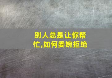 别人总是让你帮忙,如何委婉拒绝