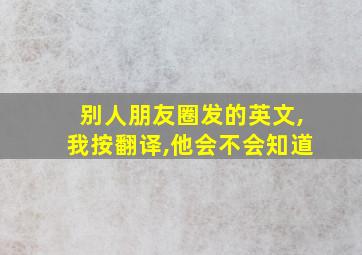 别人朋友圈发的英文,我按翻译,他会不会知道