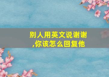 别人用英文说谢谢,你该怎么回复他