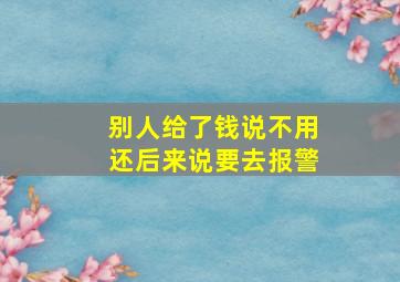 别人给了钱说不用还后来说要去报警