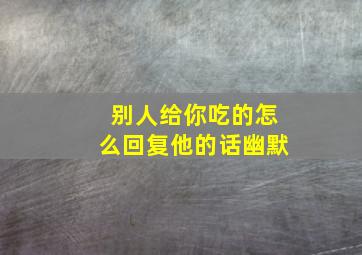 别人给你吃的怎么回复他的话幽默