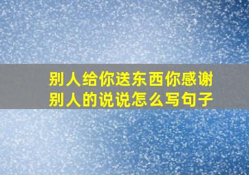 别人给你送东西你感谢别人的说说怎么写句子