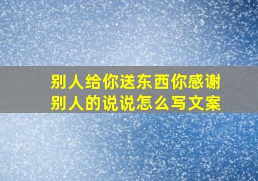 别人给你送东西你感谢别人的说说怎么写文案