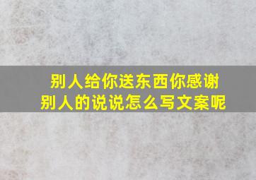 别人给你送东西你感谢别人的说说怎么写文案呢