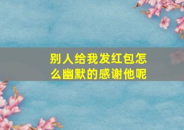 别人给我发红包怎么幽默的感谢他呢