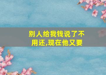 别人给我钱说了不用还,现在他又要