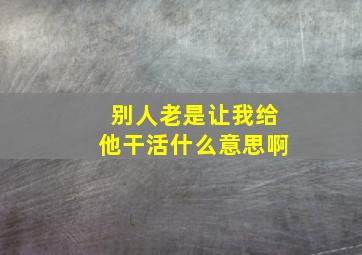 别人老是让我给他干活什么意思啊