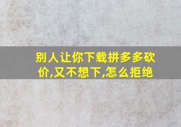 别人让你下载拼多多砍价,又不想下,怎么拒绝