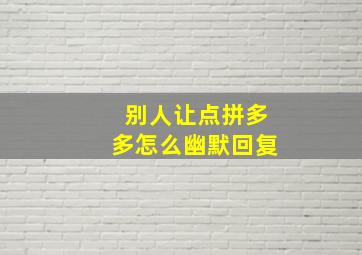 别人让点拼多多怎么幽默回复