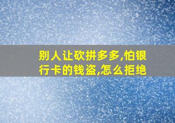 别人让砍拼多多,怕银行卡的钱盗,怎么拒绝