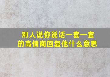 别人说你说话一套一套的高情商回复他什么意思