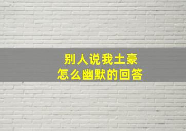 别人说我土豪怎么幽默的回答