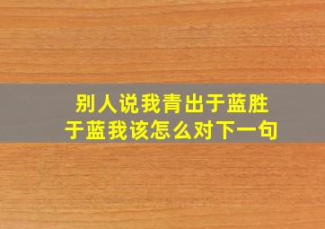 别人说我青出于蓝胜于蓝我该怎么对下一句