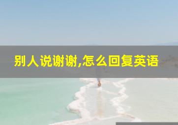 别人说谢谢,怎么回复英语