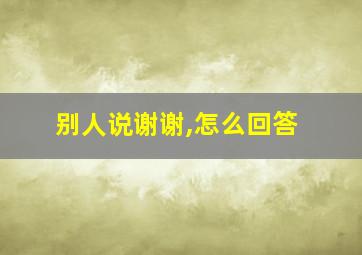 别人说谢谢,怎么回答