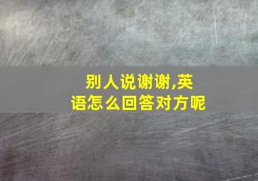 别人说谢谢,英语怎么回答对方呢