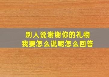 别人说谢谢你的礼物我要怎么说呢怎么回答