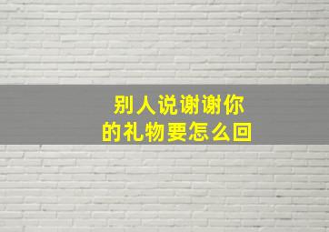 别人说谢谢你的礼物要怎么回