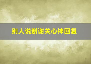 别人说谢谢关心神回复