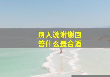 别人说谢谢回答什么最合适