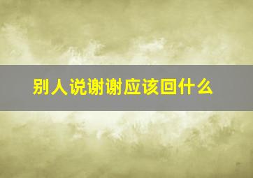 别人说谢谢应该回什么