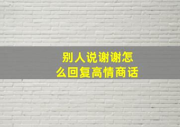 别人说谢谢怎么回复高情商话