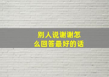 别人说谢谢怎么回答最好的话