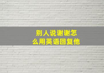 别人说谢谢怎么用英语回复他