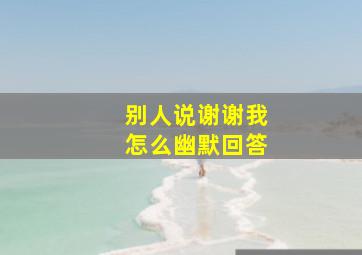 别人说谢谢我怎么幽默回答