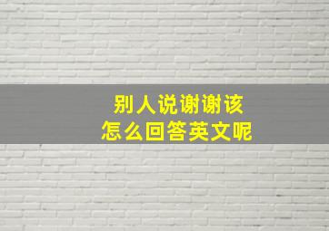 别人说谢谢该怎么回答英文呢