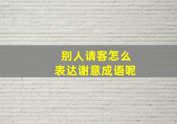 别人请客怎么表达谢意成语呢