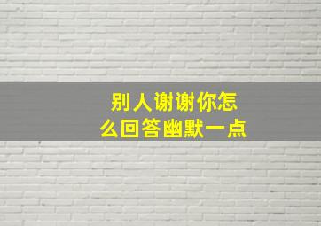 别人谢谢你怎么回答幽默一点