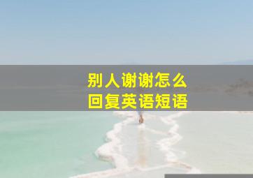 别人谢谢怎么回复英语短语