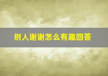 别人谢谢怎么有趣回答