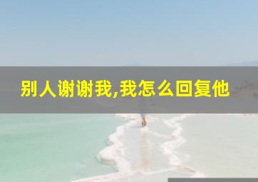 别人谢谢我,我怎么回复他