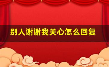 别人谢谢我关心怎么回复