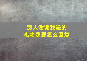 别人谢谢我送的礼物我要怎么回复