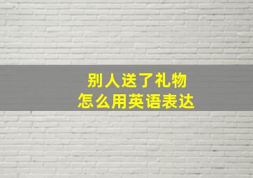 别人送了礼物怎么用英语表达