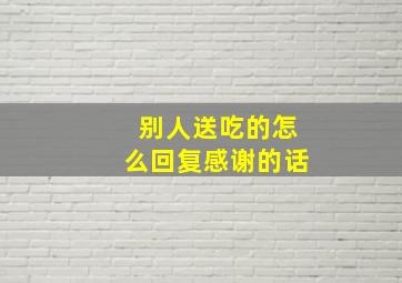 别人送吃的怎么回复感谢的话