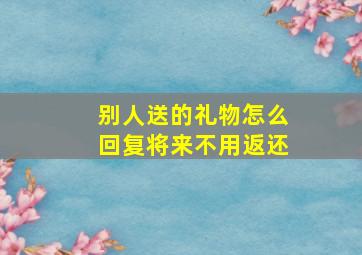 别人送的礼物怎么回复将来不用返还